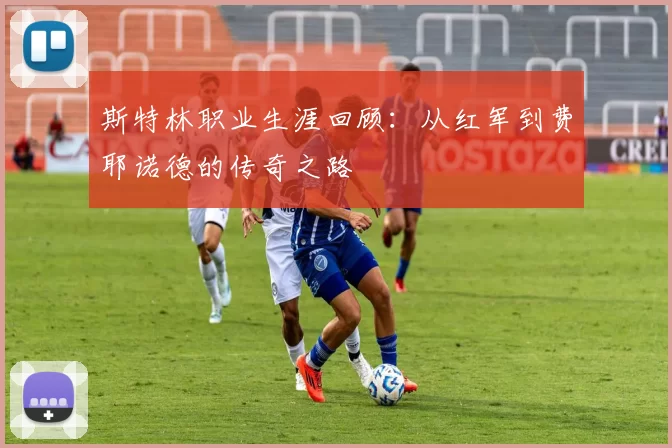 斯特林职业生涯回顾：从红军到费耶诺德的传奇之路