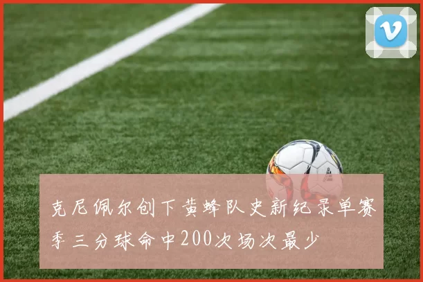 克尼佩尔创下黄蜂队史新纪录单赛季三分球命中200次场次最少