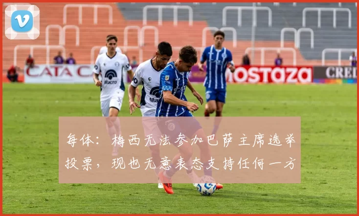 每体：梅西无法参加巴萨主席选举投票，现也无意表态支持任何一方