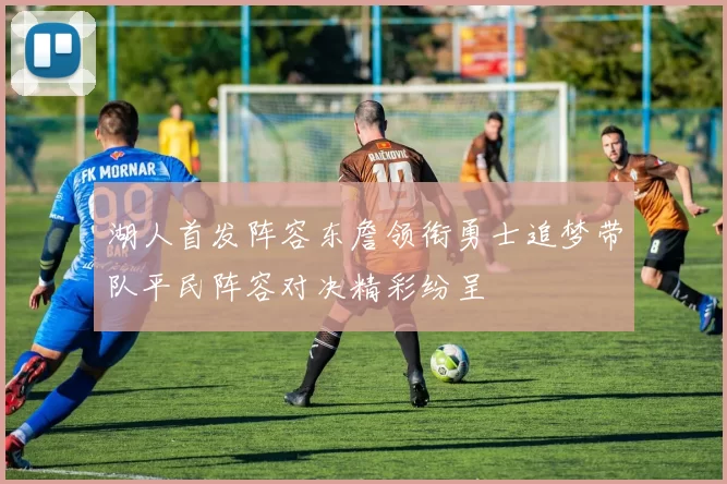 湖人首发阵容东詹领衔勇士追梦带队平民阵容对决精彩纷呈