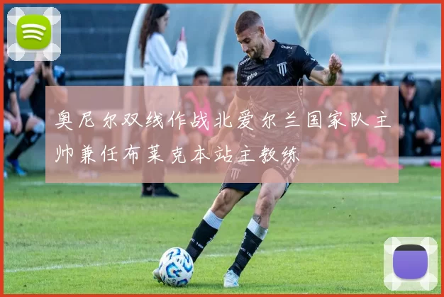 奥尼尔双线作战北爱尔兰国家队主帅兼任布莱克本站主教练