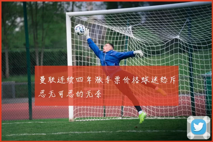 曼联连续四年涨季票价格球迷怒斥忍无可忍的无奈