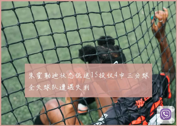 朱霍勒迪状态低迷15投仅4中三分球全失球队遭遇失利