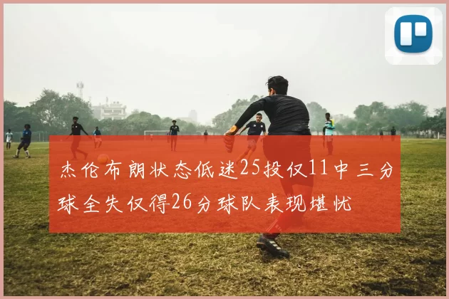 杰伦布朗状态低迷25投仅11中三分球全失仅得26分球队表现堪忧