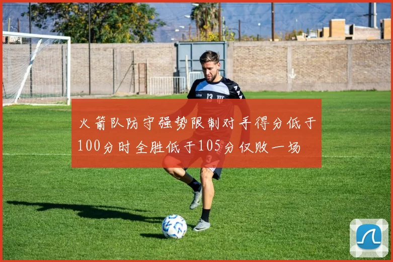 火箭队防守强势限制对手得分低于100分时全胜低于105分仅败一场