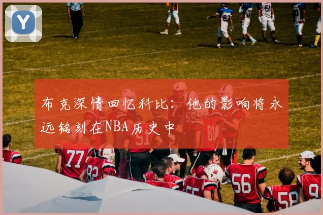 布克深情回忆科比：他的影响将永远铭刻在NBA历史中