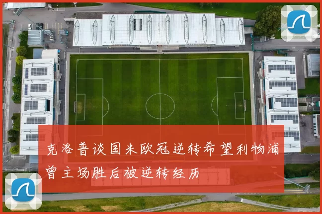 克洛普谈国米欧冠逆转希望利物浦曾主场胜后被逆转经历