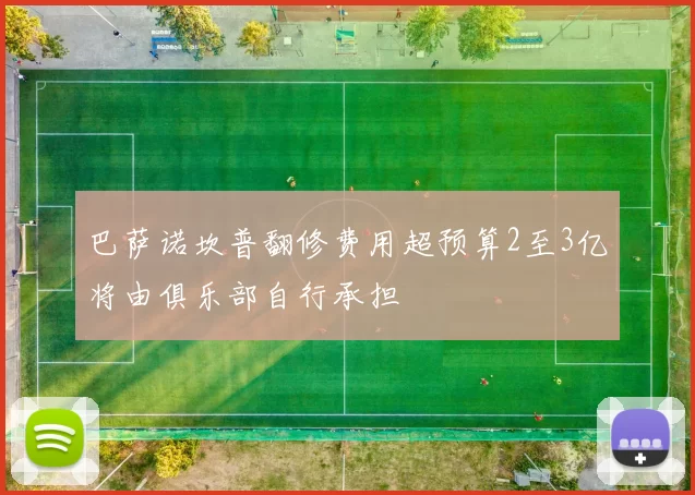 巴萨诺坎普翻修费用超预算2至3亿将由俱乐部自行承担