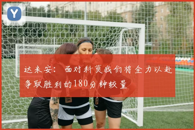 达米安：面对科莫我们将全力以赴争取胜利的180分钟较量