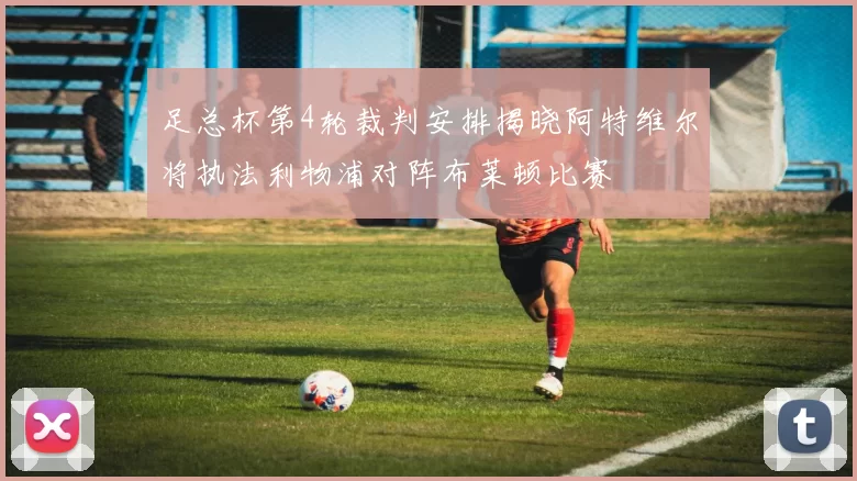 足总杯第4轮裁判安排揭晓阿特维尔将执法利物浦对阵布莱顿比赛