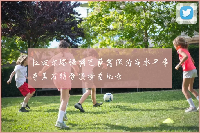 拉波尔塔强调巴萨需保持高水平争夺莱万特登顶榜首机会