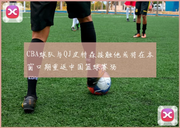 CBA球队与QJ皮特森接触他或将在本窗口期重返中国篮球赛场