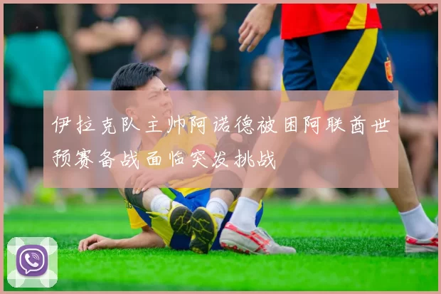 伊拉克队主帅阿诺德被困阿联酋世预赛备战面临突发挑战