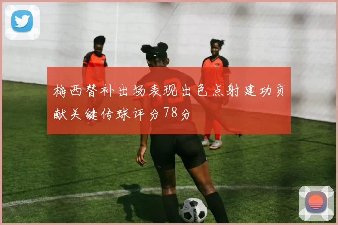 梅西替补出场表现出色点射建功贡献关键传球评分78分