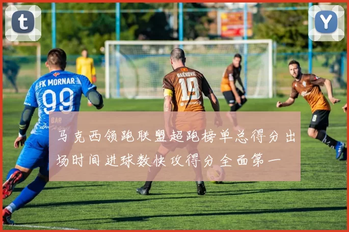 马克西领跑联盟超跑榜单总得分出场时间进球数快攻得分全面第一