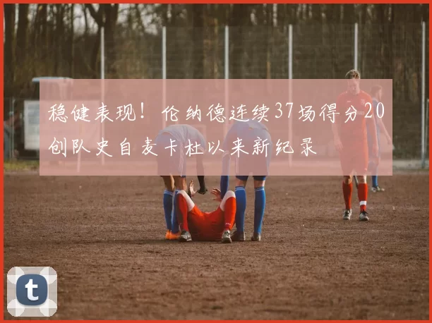稳健表现！伦纳德连续37场得分20创队史自麦卡杜以来新纪录