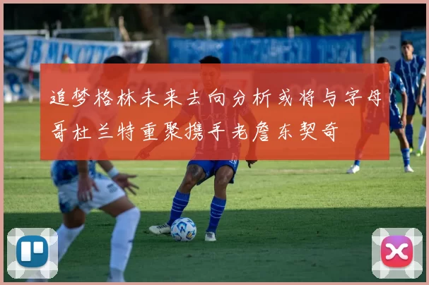 追梦格林未来去向分析或将与字母哥杜兰特重聚携手老詹东契奇
