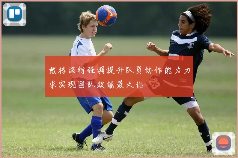 戴格诺特强调提升队员协作能力力求实现团队效能最大化