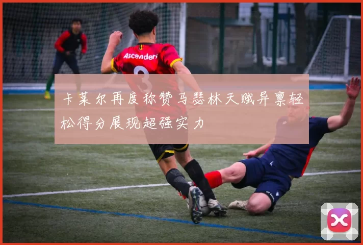 卡莱尔再度称赞马瑟林天赋异禀轻松得分展现超强实力