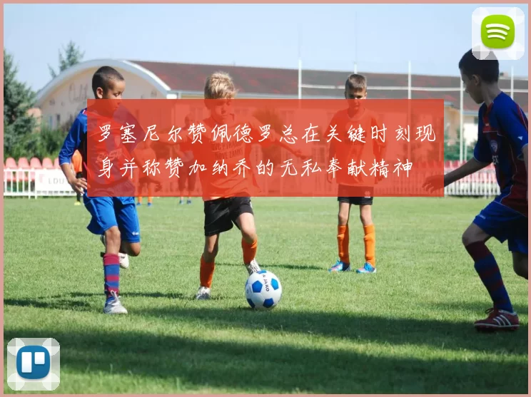 罗塞尼尔赞佩德罗总在关键时刻现身并称赞加纳乔的无私奉献精神