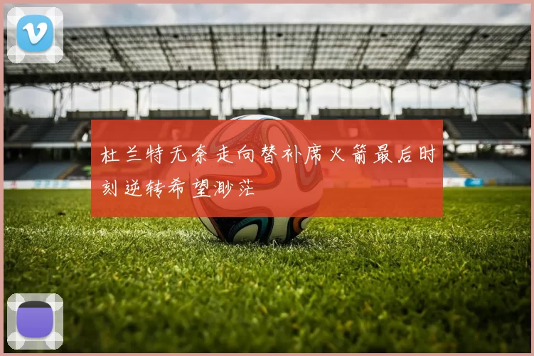 杜兰特无奈走向替补席火箭最后时刻逆转希望渺茫