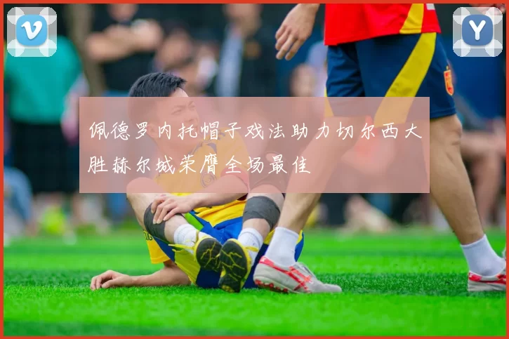 佩德罗内托帽子戏法助力切尔西大胜赫尔城荣膺全场最佳