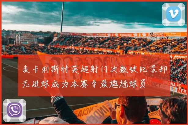 麦卡利斯特英超射门次数破纪录却无进球成为本赛季最尴尬球员