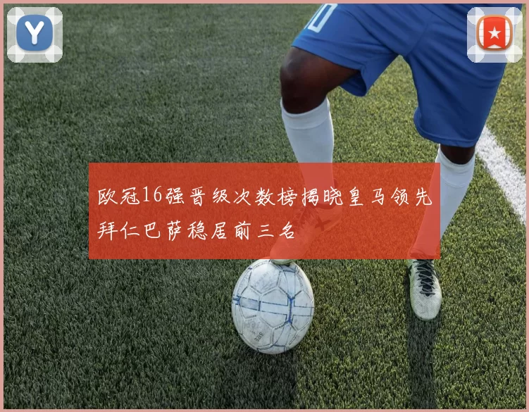 欧冠16强晋级次数榜揭晓皇马领先拜仁巴萨稳居前三名