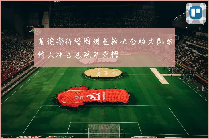 基德期待塔图姆重拾状态助力凯尔特人冲击总冠军荣耀