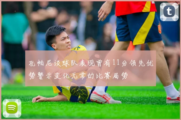 孔帕尼谈球队表现曾有11分领先优势警示变化无常的比赛局势