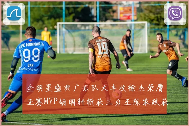 全明星盛典广东队大丰收徐杰荣膺正赛MVP胡明轩斩获三分王陈家政获星锐MVP