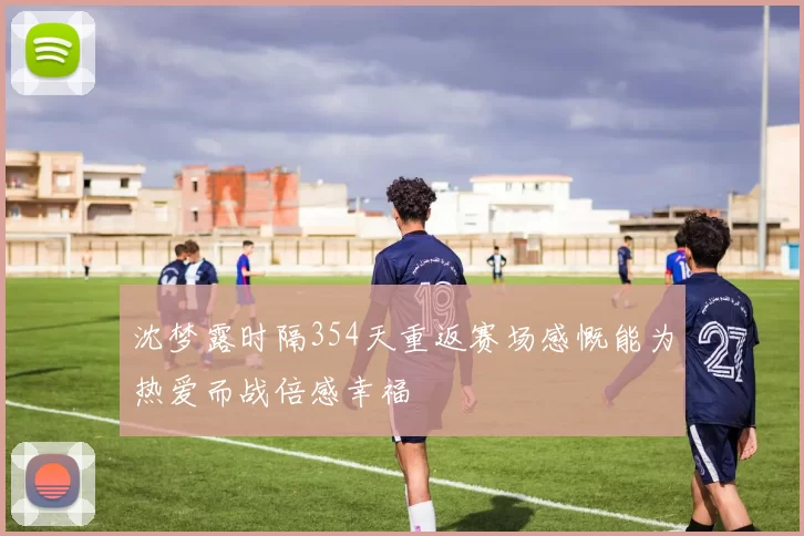 沈梦露时隔354天重返赛场感慨能为热爱而战倍感幸福