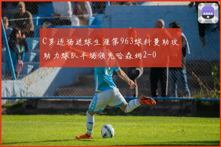 C罗连场进球生涯第963球科曼助攻助力球队半场领先哈森姆2-0