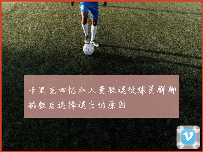 卡里克回忆加入曼联退役球员群聊执教后选择退出的原因