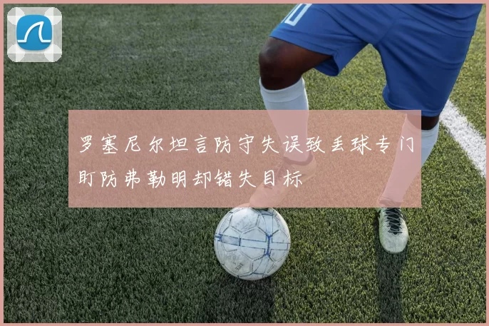 罗塞尼尔坦言防守失误致丢球专门盯防弗勒明却错失目标