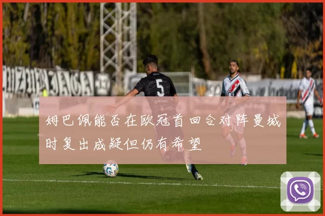 姆巴佩能否在欧冠首回合对阵曼城时复出成疑但仍有希望
