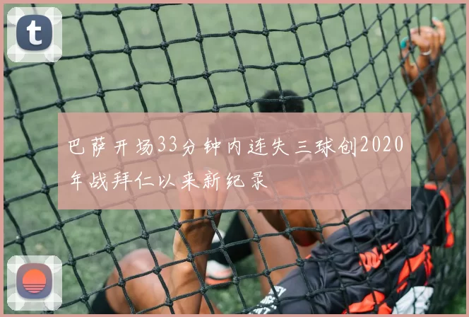 巴萨开场33分钟内连失三球创2020年战拜仁以来新纪录