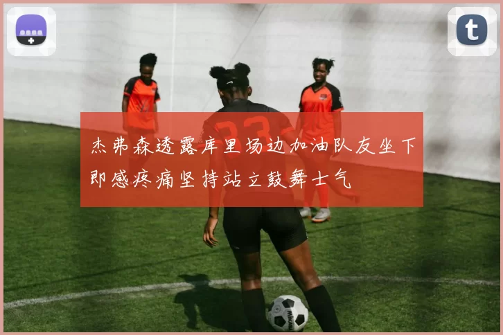 杰弗森透露库里场边加油队友坐下即感疼痛坚持站立鼓舞士气