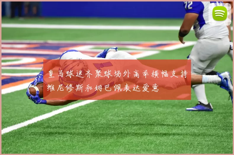 皇马球迷齐聚球场外高举横幅支持维尼修斯和姆巴佩表达爱意