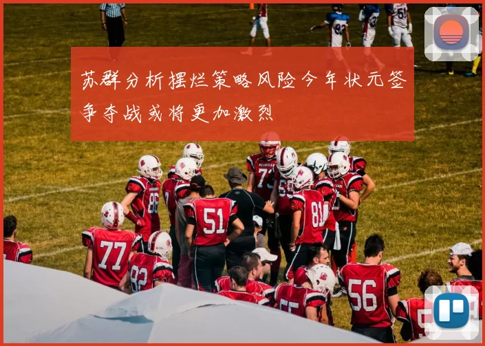 苏群分析摆烂策略风险今年状元签争夺战或将更加激烈
