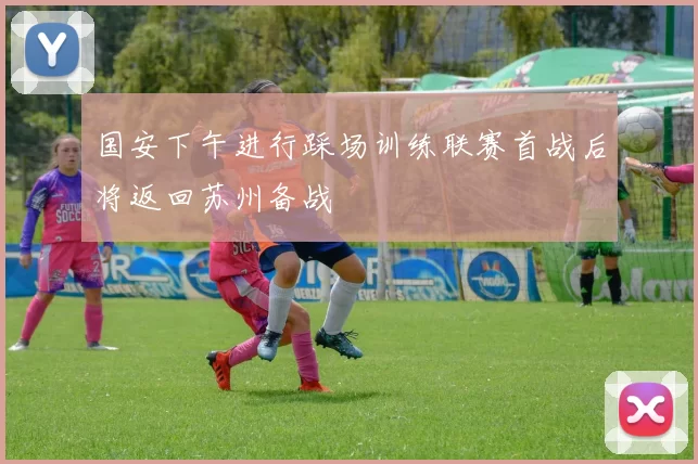 国安下午进行踩场训练联赛首战后将返回苏州备战