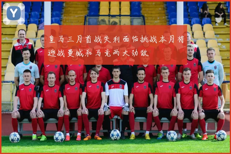 皇马三月首战失利面临挑战本月将迎战曼城和马竞两大劲敌