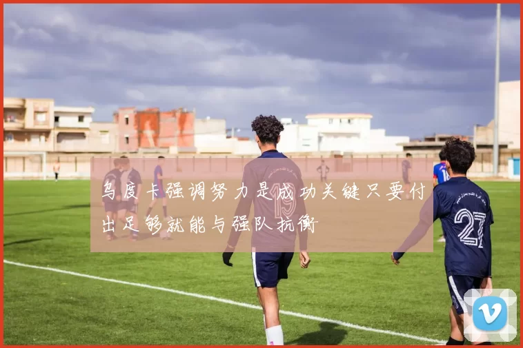 乌度卡强调努力是成功关键只要付出足够就能与强队抗衡