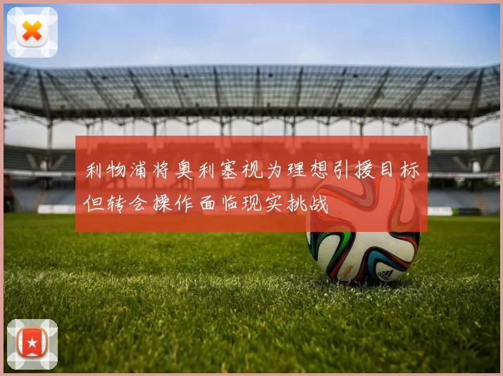 利物浦将奥利塞视为理想引援目标但转会操作面临现实挑战